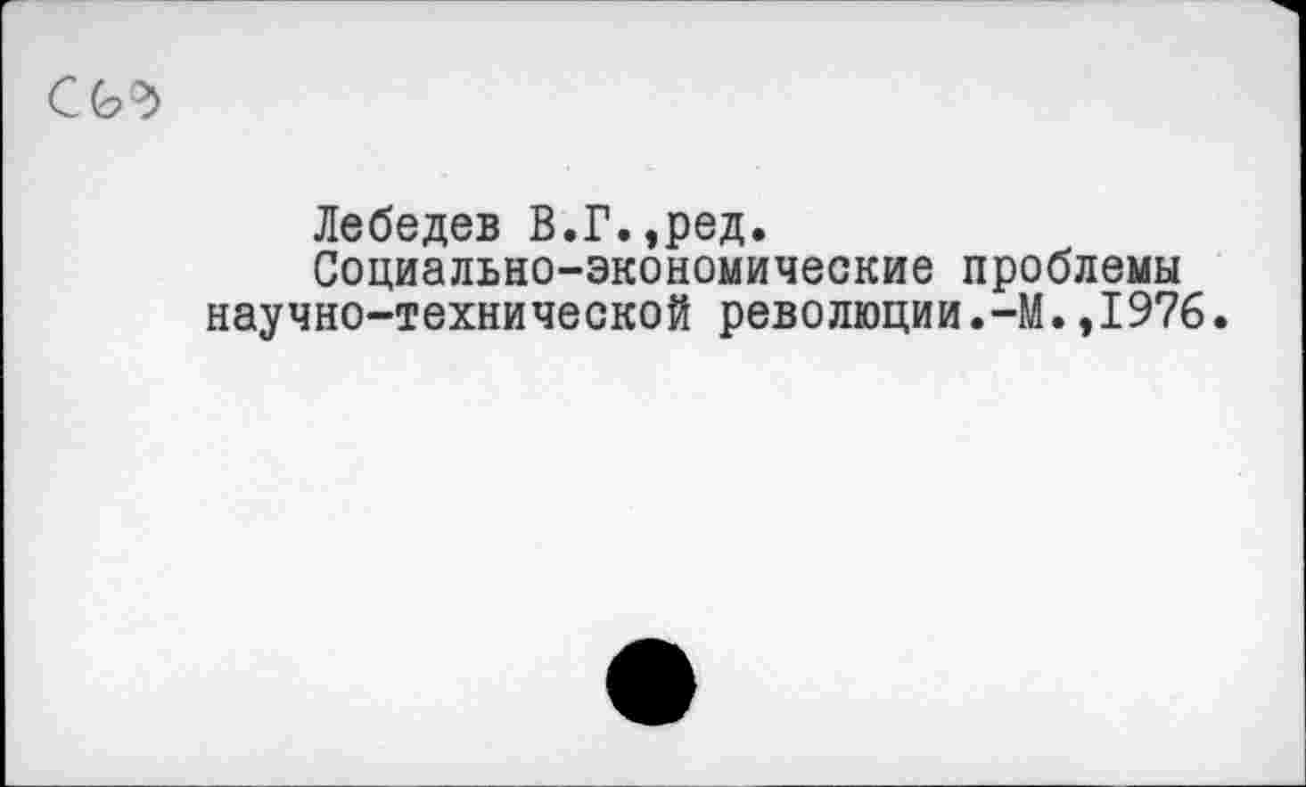 ﻿Лебедев В.Г.,ред.
Социально-экономические проблемы научно-технической революции.-М.,1976.